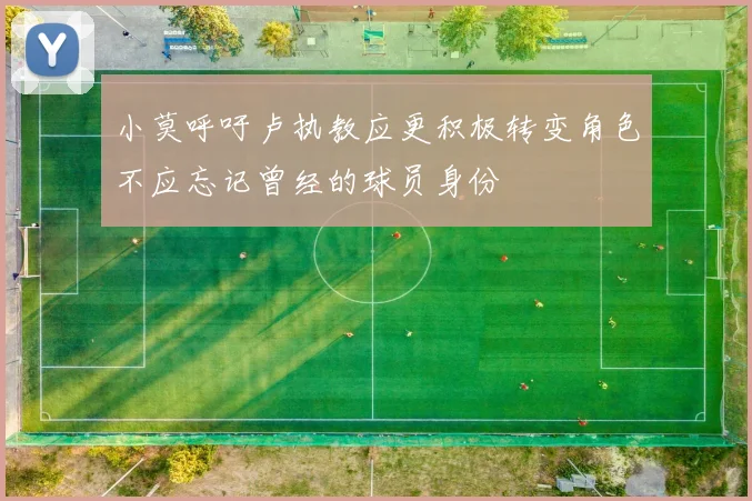 小莫呼吁卢执教应更积极转变角色不应忘记曾经的球员身份