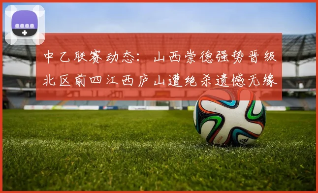 中乙联赛动态：山西崇德强势晋级北区前四江西庐山遭绝杀遗憾无缘南区前四