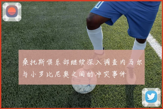 桑托斯俱乐部继续深入调查内马尔与小罗比尼奥之间的冲突事件