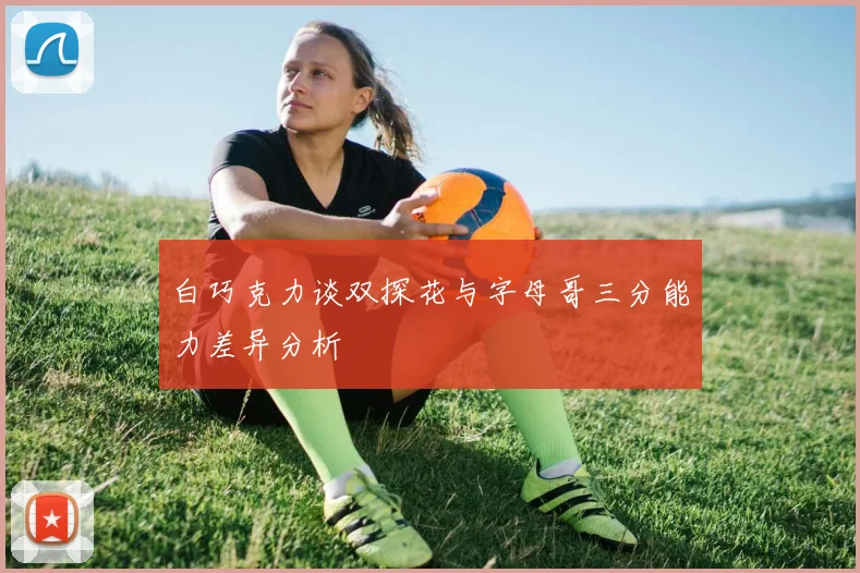 白巧克力谈双探花与字母哥三分能力差异分析