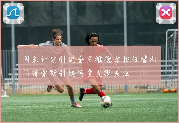 国米计划引进普罗维德尔担任替补门将索默引起阿贾克斯关注