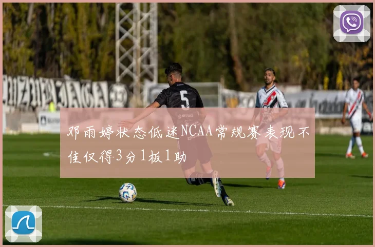 邓雨婷状态低迷NCAA常规赛表现不佳仅得3分1板1助