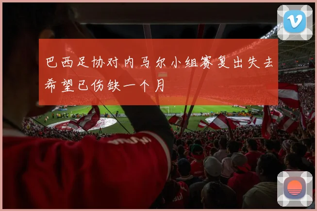 巴西足协对内马尔小组赛复出失去希望已伤缺一个月