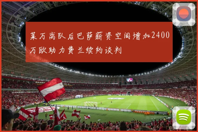 莱万离队后巴萨薪资空间增加2400万欧助力费兰续约谈判
