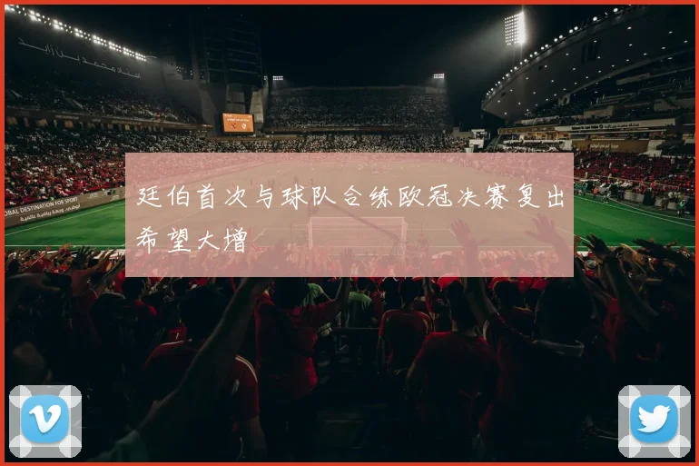 廷伯首次与球队合练欧冠决赛复出希望大增