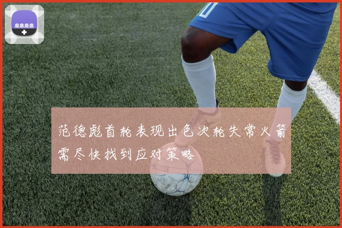 范德彪首轮表现出色次轮失常火箭需尽快找到应对策略