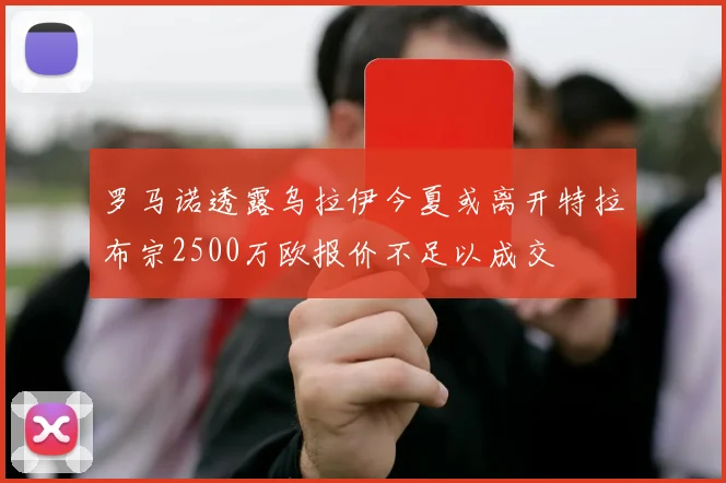 罗马诺透露乌拉伊今夏或离开特拉布宗2500万欧报价不足以成交