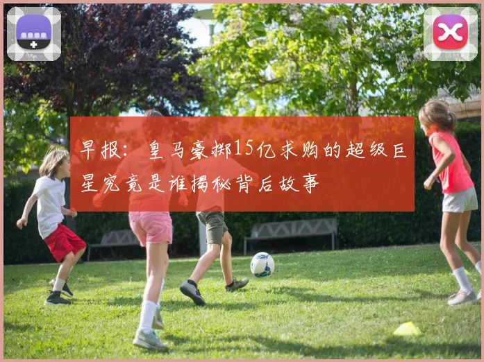 早报：皇马豪掷15亿求购的超级巨星究竟是谁揭秘背后故事