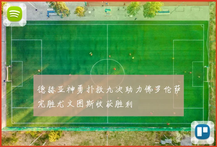 德赫亚神勇扑救九次助力佛罗伦萨完胜尤文图斯收获胜利
