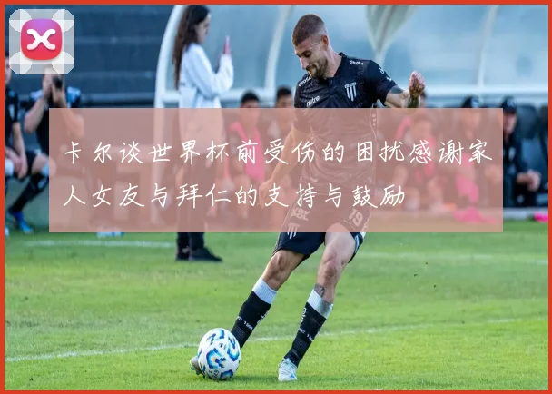 卡尔谈世界杯前受伤的困扰感谢家人女友与拜仁的支持与鼓励