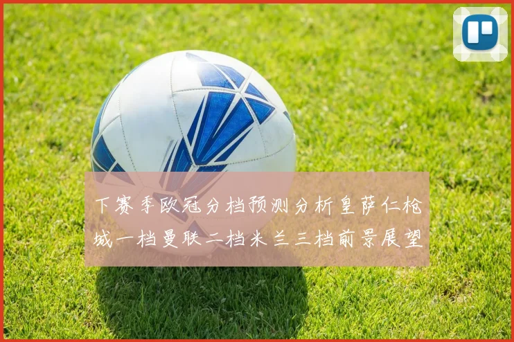 下赛季欧冠分档预测分析皇萨仁枪城一档曼联二档米兰三档前景展望