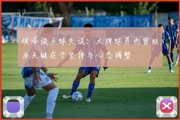 埃泽谈点球失误：大牌球员也曾经历关键在于坚持与心态调整