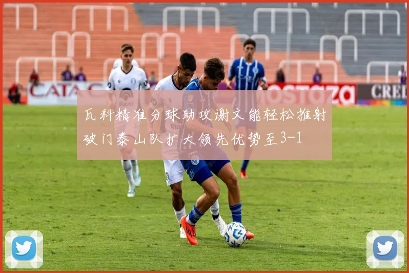 瓦科精准分球助攻谢文能轻松推射破门泰山队扩大领先优势至3-1