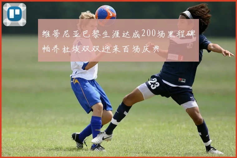 维蒂尼亚巴黎生涯达成200场里程碑帕乔杜埃双双迎来百场庆典