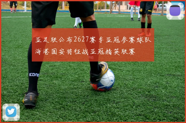 亚足联公布2627赛季亚冠参赛球队海港国安将征战亚冠精英联赛