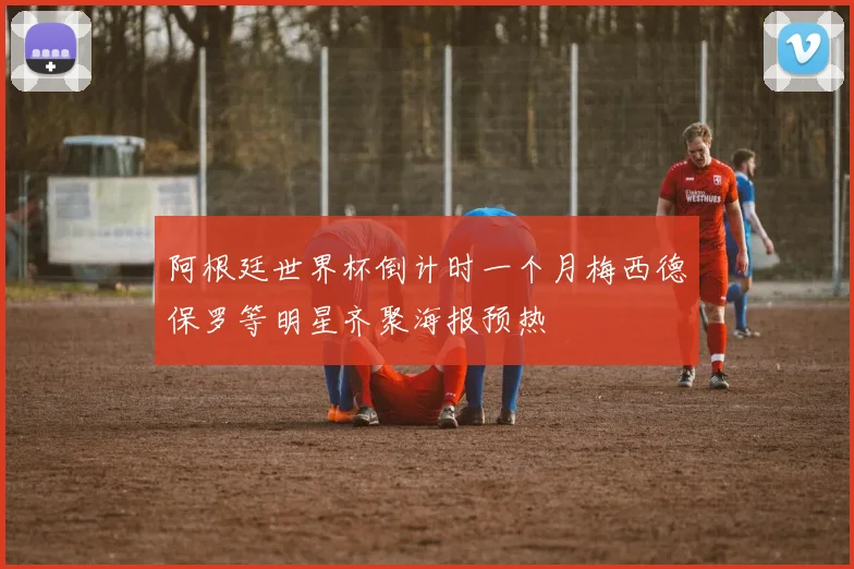 阿根廷世界杯倒计时一个月梅西德保罗等明星齐聚海报预热