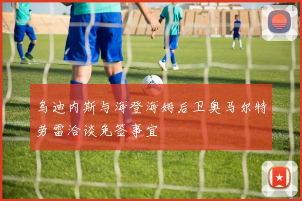 乌迪内斯与海登海姆后卫奥马尔特劳雷洽谈免签事宜