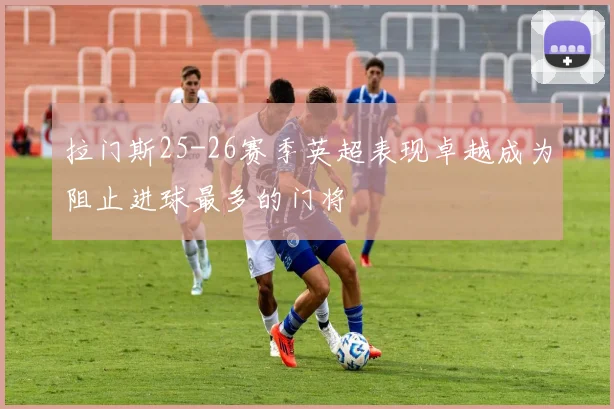 拉门斯25-26赛季英超表现卓越成为阻止进球最多的门将