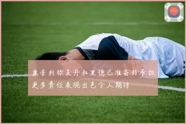 康奈利称麦丹和里德已准备好承担更多责任表现出色令人期待