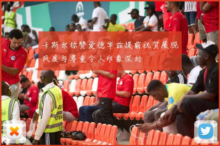 卡斯尔称赞爱德华兹提前祝贺展现风度与尊重令人印象深刻