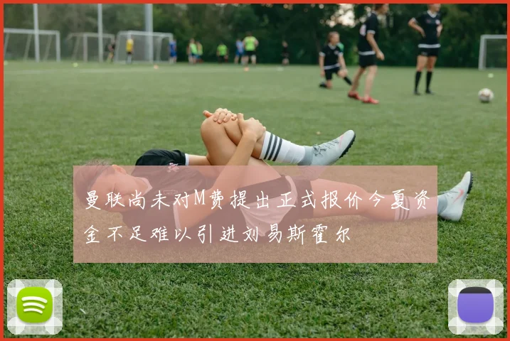 曼联尚未对M费提出正式报价今夏资金不足难以引进刘易斯霍尔