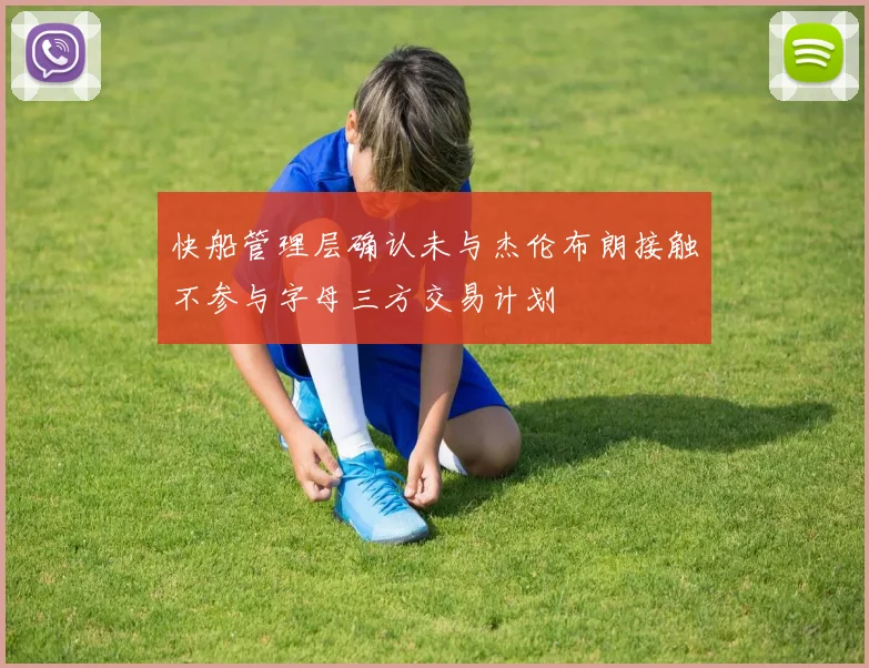 快船管理层确认未与杰伦布朗接触不参与字母三方交易计划