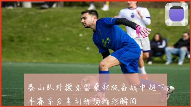 泰山队外援克雷桑积极备战中超下半赛季分享训练场精彩瞬间