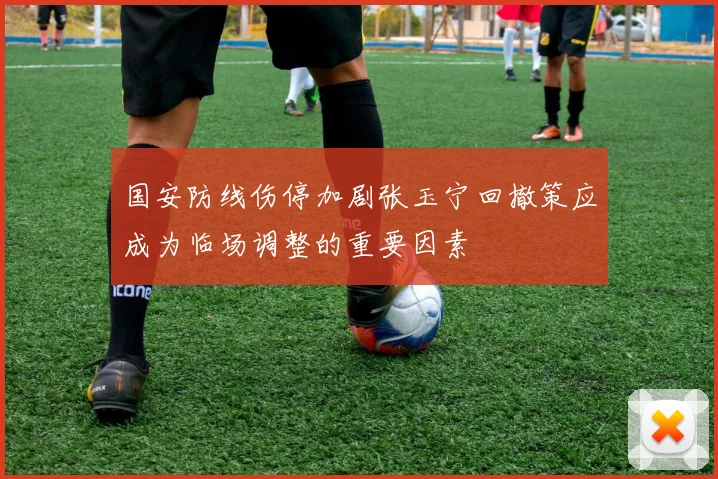 国安防线伤停加剧张玉宁回撤策应成为临场调整的重要因素