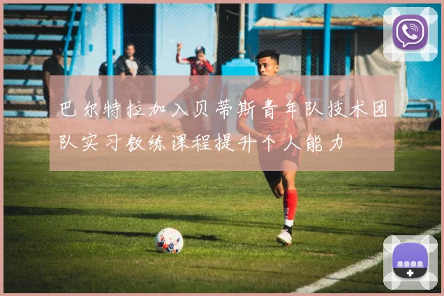巴尔特拉加入贝蒂斯青年队技术团队实习教练课程提升个人能力