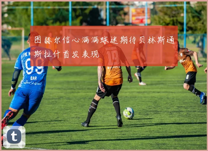 图赫尔信心满满球迷期待贝林斯通斯拉什首发表现