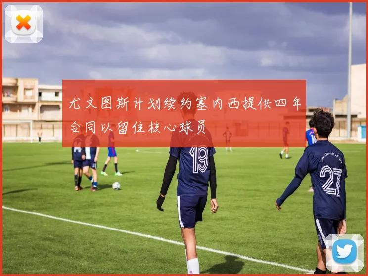 尤文图斯计划续约塞内西提供四年合同以留住核心球员